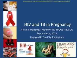 HIV and TB in Pregnancy
Helen V. Madamba, MD MPH-TM FPOGS FPIDSOG
September 4, 2015
Cagayan De Oro City, Philippines
 