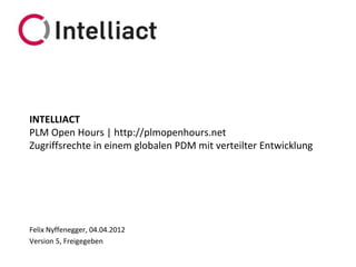 INTELLIACT
PLM Open Hours | http://plmopenhours.net
Zugriffsrechte in einem globalen PDM mit verteilter Entwicklung




Felix Nyffenegger, 04.04.2012
Version 5, Freigegeben
 
