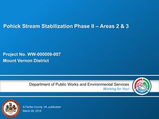 A Fairfax County, VA, publication
Department of Public Works and Environmental Services
Working for You!
Project No. WW-000009-007
Mount Vernon District
March 29, 2018
Pohick Stream Stabilization Phase II – Areas 2 & 3
 