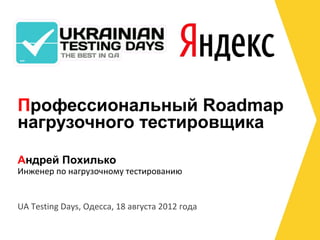 Профессиональный Roadmap
нагрузочного тестировщика

Андрей Похилько
Инженер по нагрузочному тестированию


UA Testing Days, Одесса, 18 августа 2012 года
 