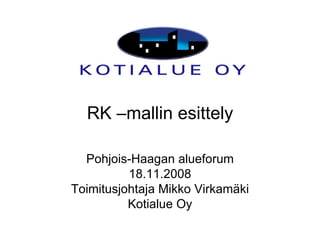 RK –mallin esittely Pohjois-Haagan alueforum 18.11.2008 Toimitusjohtaja Mikko Virkamäki Kotialue Oy 