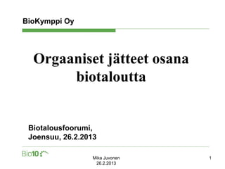 BioKymppi Oy




  Orgaaniset jätteet osana
       biotaloutta


 Biotalousfoorumi,
 Joensuu, 26.2.2013

                  Mika Juvonen   1
                   26.2.2013
 