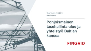 Pohjoismainen
tasehallinta-alue ja
yhteistyö Baltian
kanssa
Reservipäivä 10.5.2016
Mikko Heikkilä
 