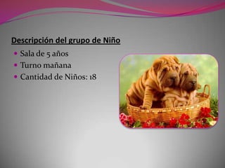 Descripción del grupo de Niño
 Sala de 5 años
 Turno mañana
 Cantidad de Niños: 18
 