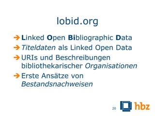 lobid.org
 Linked Open Bibliographic Data
 Titeldaten als Linked Open Data
 URIs und Beschreibungen
  bibliothekarischer Organisationen
 Erste Ansätze von
  Bestandsnachweisen


                           20
 
