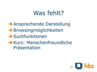 Was fehlt?
 Ansprechende Darstellung
 Browsingmöglichkeiten
 Suchfunktionen
 Kurz: Menschenfreundliche
  Präsentation



                          23
 
