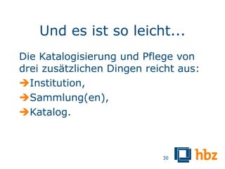 Und es ist so leicht...
Die Katalogisierung und Pflege von
drei zusätzlichen Dingen reicht aus:
Institution,
Sammlung(en),
Katalog.



                            30
 