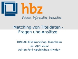 Matching von Titeldaten -
  Fragen und Ansätze

 DINI AG KIM Workshop, Mannheim
           11. April 2012
  Adrian Pohl <pohl@hbz-nrw.de>
 
