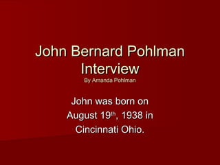 John Bernard PohlmanJohn Bernard Pohlman
InterviewInterview
By Amanda PohlmanBy Amanda Pohlman
John was born onJohn was born on
August 19August 19thth
, 1938 in, 1938 in
Cincinnati Ohio.Cincinnati Ohio.
 
