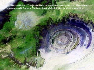 Struktura Richat.  Zde je obrázek ze satelitu struktury Richat, Mauritánie, vpravo poušť Sahara. Tento vzácný vědecký úkaz je vidět z vesmíru.  + 
