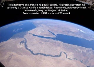Nil a Egypt ve dne. Pohled na poušť Sahara. Nil protéká Egyptem na pyramidy v Gíze ke Káhiře a končí deltou. Rudé moře, poloostrov Sinai. Mrtvé moře, řeky Jordán jsou viditelné,  Foto z vesmíru: NASA astronaut Wheelock 