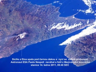 Sicílie a Etna spala pod černou dekou a  nyní se  začíná probouzet. Astronaut ESA Paolo Nespoli  neváhal a fotil z Mezinárodní kosmické stanice 14. ledna 2011, 09:40 SEČ 