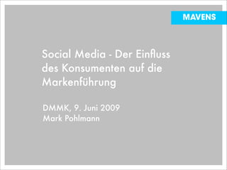 MAVENS



Social Media - Der Einﬂuss
des Konsumenten auf die
Markenführung

DMMK, 9. Juni 2009
Mark Pohlmann
 