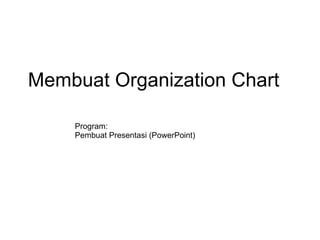 Membuat Organization Chart Program:  Pembuat Presentasi (PowerPoint) 