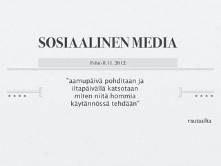 SOSIAALINEN MEDIA
          Pohto 8.11. 2012


   ”aamupäivä pohditaan ja
     iltapäivällä katsotaan
      miten niitä hommia
    käytännössä tehdään”

                              rautasilta
 