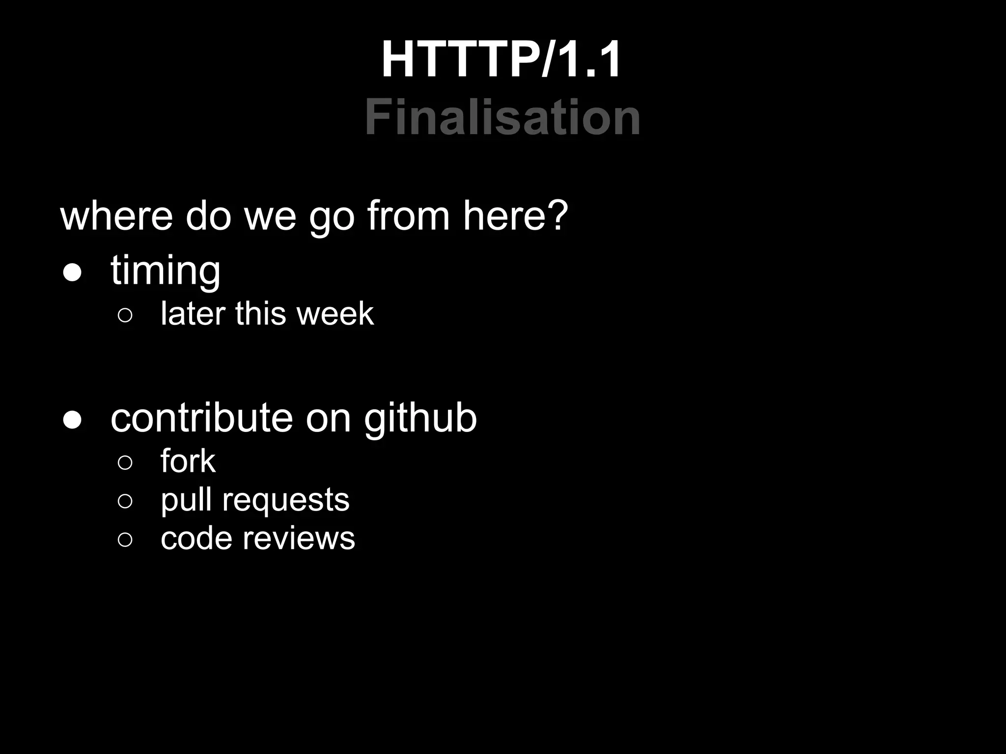 HTTTP/1.1
                    Finalisation
where do we go from here?
● timing
  ○ later this week


● contribute on github
  ○ fork
  ○ pull requests
  ○ code reviews
 