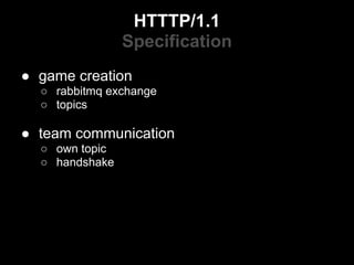 HTTTP/1.1
                Specification
● game creation
  ○ rabbitmq exchange
  ○ topics

● team communication
  ○ own topic
  ○ handshake
 