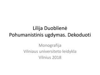 Lilija Duoblienė
Pohumanistinis ugdymas. Dekoduoti
Monografija
Vilniaus universiteto leidykla
Vilnius 2018
 