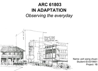 ARC 61803
IN ADAPTATION
Observing the everyday
Name: poh weng chuan
Student ID:0319951
Project: 1B
 