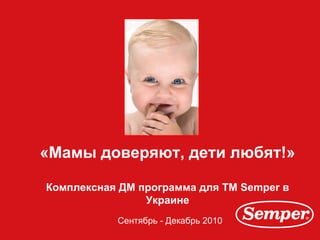 «Мамы доверяют, дети любят!» Комплексная ДМ программа для ТМ  Semper  в Украине Сентябрь  -  Декабрь  2010 