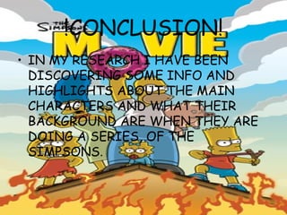 !CONCLUSION! IN MY RESEARCH I HAVE BEEN DISCOVERING SOME INFO AND HIGHLIGHTS ABOUT THE MAIN CHARACTERS AND WHAT THEIR BACKGROUND ARE WHEN THEY ARE DOING A SERIES, OF THE SIMPSONS . 