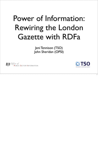 Power of Information:
Rewiring the London
 Gazette with RDFa
       Jeni Tennison (TSO)
      John Sheridan (OPSI)




                             1
 