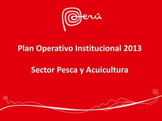 Plan Operativo Institucional 2013
Sector Pesca y Acuicultura
 