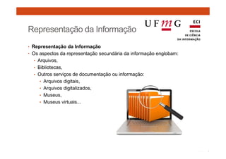 Representação da Informação 
• Representação da Informação 
• Os aspectos da representação secundária da informação englobam: 
• Arquivos, 
• Bibliotecas, 
• Outros serviços de documentação ou informação: 
• Arquivos digitais, 
• Arquivos digitalizados, 
• Museus, 
• Museus virtuais... 
 