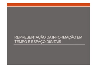 REPRESENTAÇÃO DA INFORMAÇÃO EM 
TEMPO E ESPAÇO DIGITAIS 
 
