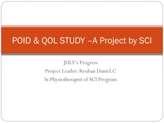 JULY’s Progress
Project Leader: Reuban Daniel.C
Sr.Physiotherapist of SCI Program
POID & QOL STUDY –A Project by SCI
 