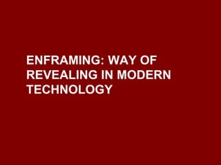 Enframing
• way of revealing in modern technology
• way of looking at reality
• human orientation in technology
• the esse...
