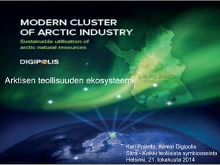 Arktisen teollisuuden ekosysteemi 
Kari Poikela, Kemin Digipolis 
Sitra - Kaikki teollisista symbiooseista 
Helsinki, 21. lokakuuta 2014  