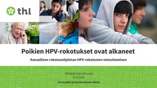 Terveyden ja hyvinvoinnin laitos
Poikien HPV-rokotukset ovat alkaneet
Kansallisen rokotusohjelman HPV-rokotusten toteuttaminen
Ylilääkäri Ulpu Elonsalo
27.8.2020
 