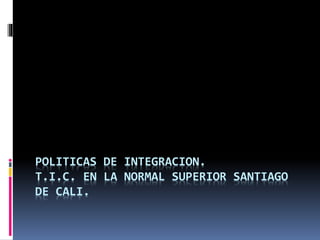 POLITICAS DE INTEGRACION. 
T.I.C. EN LA NORMAL SUPERIOR SANTIAGO 
DE CALI. 
 
