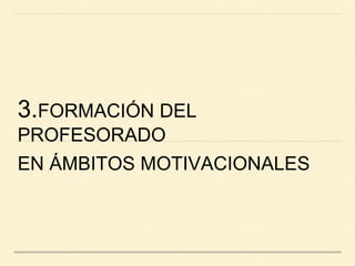 3.FORMACIÓN DEL
PROFESORADO
EN ÁMBITOS MOTIVACIONALES
 