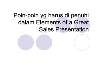 Poin-poin yg harus di penuhi
dalam Elements of a Great
Sales Presentation
 