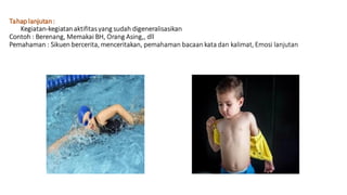Tahaplanjutan:
Kegiatan-kegiatanaktifitasyang sudah digeneralisasikan
Contoh : Berenang, Memakai BH, Orang Asing,, dll
Pemahaman : Sikuen bercerita, menceritakan, pemahaman bacaan kata dan kalimat, Emosi lanjutan
 
