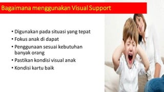 • Digunakan pada situasi yang tepat
• Fokus anak di dapat
• Penggunaan sesuai kebutuhan
banyak orang
• Pastikan kondisi visual anak
• Kondisi kartu baik
Bagaimana menggunakan Visual Support
 