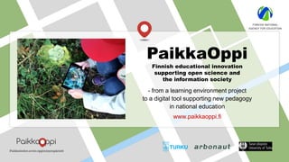 - from a learning environment project
to a digital tool supporting new pedagogy
in national education
www.paikkaoppi.fi
PaikkaOppi
Finnish educational innovation
supporting open science and
the information society
 