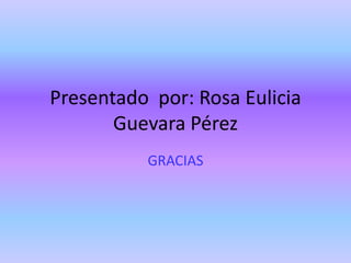 Presentado por: Rosa Eulicia
       Guevara Pérez
          GRACIAS
 