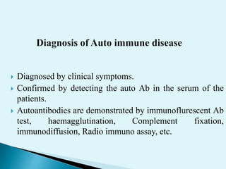  Diagnosed by clinical symptoms.
 Confirmed by detecting the auto Ab in the serum of the
patients.
 Autoantibodies are demonstrated by immunoflurescent Ab
test, haemagglutination, Complement fixation,
immunodiffusion, Radio immuno assay, etc.
 