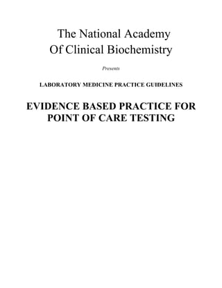 The National Academy
    Of Clinical Biochemistry
                   Presents


  LABORATORY MEDICINE PRACTICE GUIDELINES


EVIDENCE BASED PRACTICE FOR
   POINT OF CARE TESTING
 
