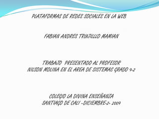 PLATAFORMAS DE REDES SOCIALES EN LA WEB FABIAN ANDRES TRUJILLLO MAMIANTRABAJO  PRESENTADO AL PROFESORNILSON MOLINA EN EL AREA DE SISTEMAS GRADO 9-2 COLEGIO LA DIVINA ENSEÑANZASANTIAGO DE CALI –DICIEMBRE-2- 2009 