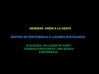 GENERAR UNIÓN A LA GENTE


SENTIDO DE PERTENENCIA A LUGARES DESTACADOS


        SI ELEGIES UN LUGAR DE POINT
       TENDRAS ASEGURADA UNA BUENA
                 EXPERIENCIA
 
