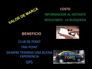 CA                 COSTO
         AR           INFORMACION AL INSTANTE
       EM
     RD               REDUCIMOS LA BUSQUEDA
   LO
 VA

        BENEFICIO

      CLUB DE POINT
       TAXI POINT
SIEMPRE TENDRAS UNA BUENA
        EXPERIENCIA
          GPS
 