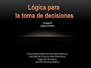 Unidad II
Lógica Formal
Universidad Autónoma de Baja California
Facultad de Ciencias Administrativas
Segundo Semestre
Jennifer Ramírez Bielma
 