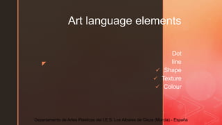 z
Art language elements
 Dot
 Iine
 Shape
 Texture
 Colour
Departamento de Artes Plásticas del I.E.S. Los Albares de Cieza (Murcia) - España
 
