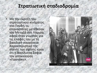 Στρατιωτική σταδιοδρομία
• Με την έκρηξη του
στρατιωτικού κινήματος
στο Γουδή, οι
επαναστάτες μετέθεσαν
τον Μεταξά στη Λάρισα,
αφού ήταν γνωστός για
τις επαφές του με τη
βασιλική οικογένεια.
Χαρακτηριστικό της
στενής του σχέσης είναι
ότι η Βασίλισσα Σοφία
τον αποκαλούσε
«Γιαννάκη».
13/10/2019
Μιχαήλ Καλοτραπέζης/ΣΤ'1/Ιωάννης
Μεταξάς
14
 