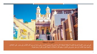 10
‫المعلقة‬ ‫الكنيسة‬
‫ع‬ ‫مصر‬ ‫في‬ ‫الكنائس‬ ‫أقدم‬ ‫بين‬ ‫من‬ ‫واحدة‬ ‫وهي‬ ،‫األديان‬ ‫بمجمع‬ ‫المعروفة‬ ‫األثرية‬ ‫المنطقة‬ ‫المعلقة‬ ‫الكنيسة‬ ‫تتوسط‬ ‫القديمة‬ ‫مصر‬ ‫حي‬ ‫في‬
‫اإلطالق‬ ‫لى‬
،
‫طويلة‬ ‫زمنية‬ ‫لفترة‬ ‫الكبرى‬ ‫الدينية‬ ‫االحتفاالت‬ ‫تقام‬ ‫وفيها‬ ،‫القاهرة‬ ‫في‬ ‫باباوي‬ ‫مقر‬ ‫أول‬ ‫فكانت‬ ،ً‫ا‬‫ديني‬ ‫وأهمها‬
.
 