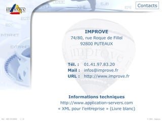 Contacts IMPROVE 74/80, rue Roque de Fillol 92800 PUTEAUX Tél. : 01.41.97.83.20 Mail : [email_address] URL : http://www.improve.fr Informations techniques http://www.application-servers.com « XML pour l’entreprise » (Livre blanc) 